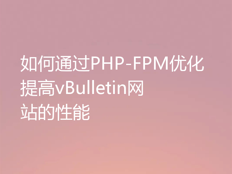 如何通过PHP-FPM优化提高vBulletin网站的性能