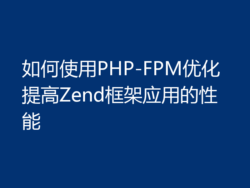 如何使用PHP-FPM优化提高Zend框架应用的性能