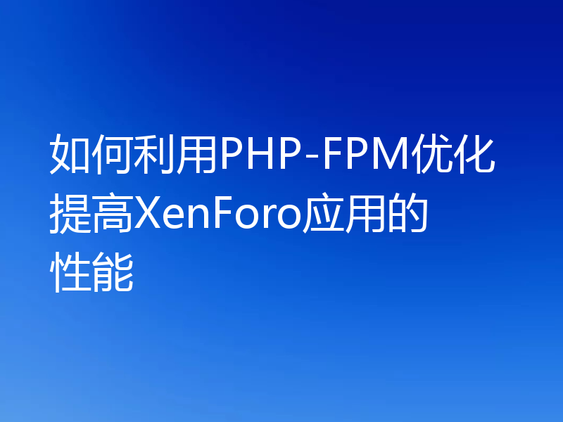 如何利用PHP-FPM优化提高XenForo应用的性能