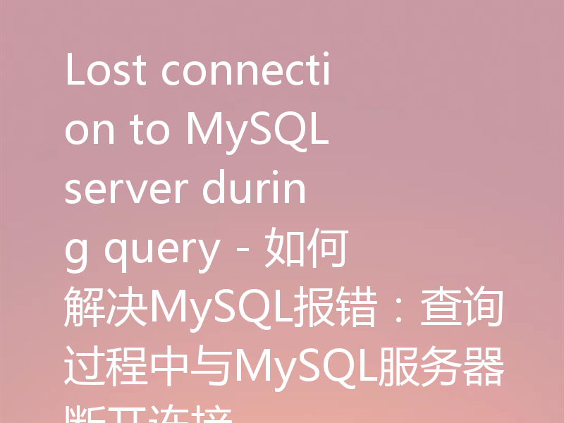 Lost connection to MySQL server during query - 如何解决MySQL报错：查询过程中与MySQL服务器断开连接