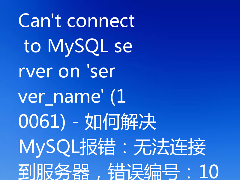 Can't connect to MySQL server on 'server_name' (10061) - 如何解决MySQL报错：无法连接到服务器，错误编号：10061