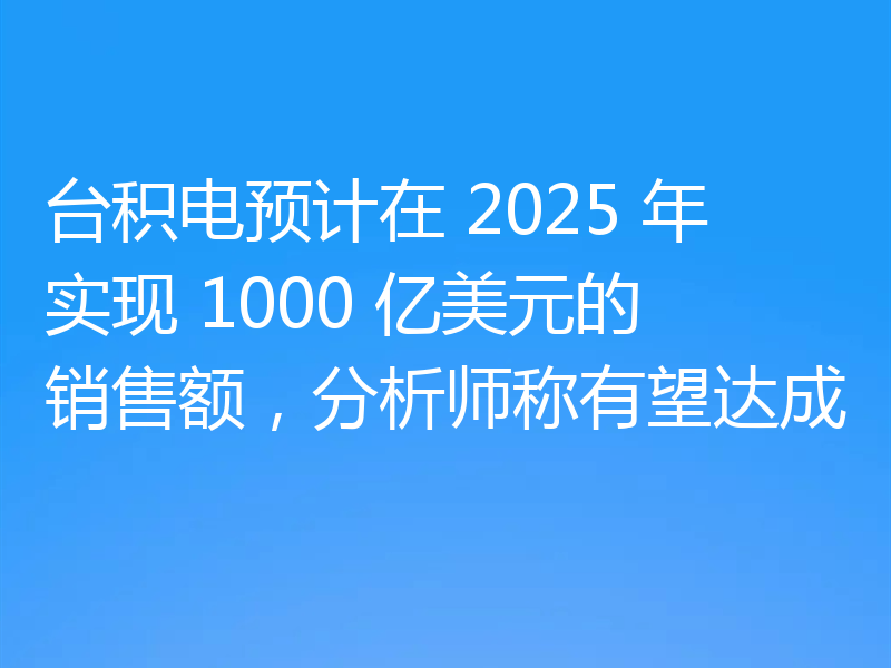 台积电预计在 2025 年实现 1000 亿美元的销售额，分析师称有望达成