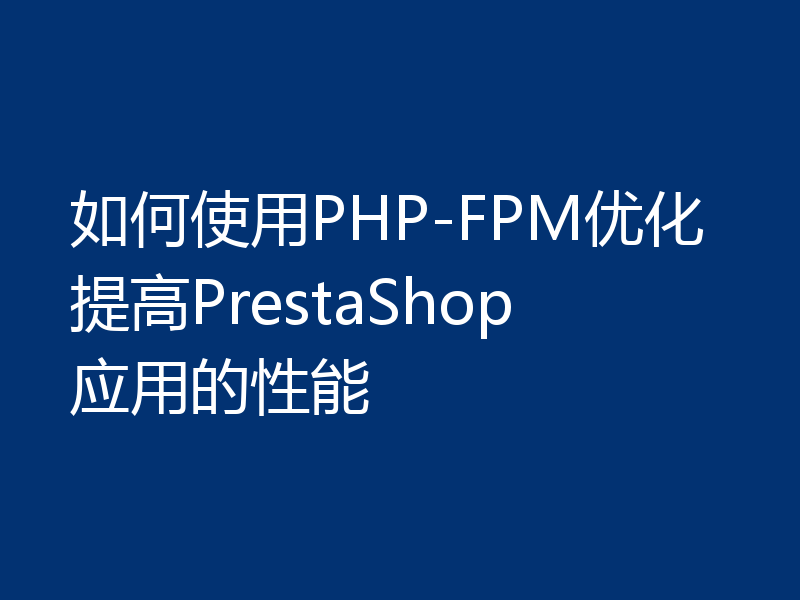 如何使用PHP-FPM优化提高PrestaShop应用的性能