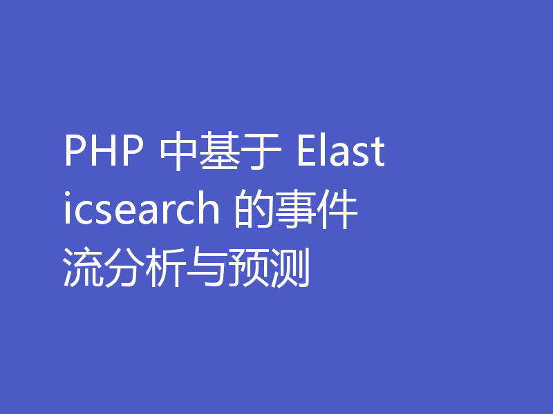 PHP 中基于 Elasticsearch 的事件流分析与预测