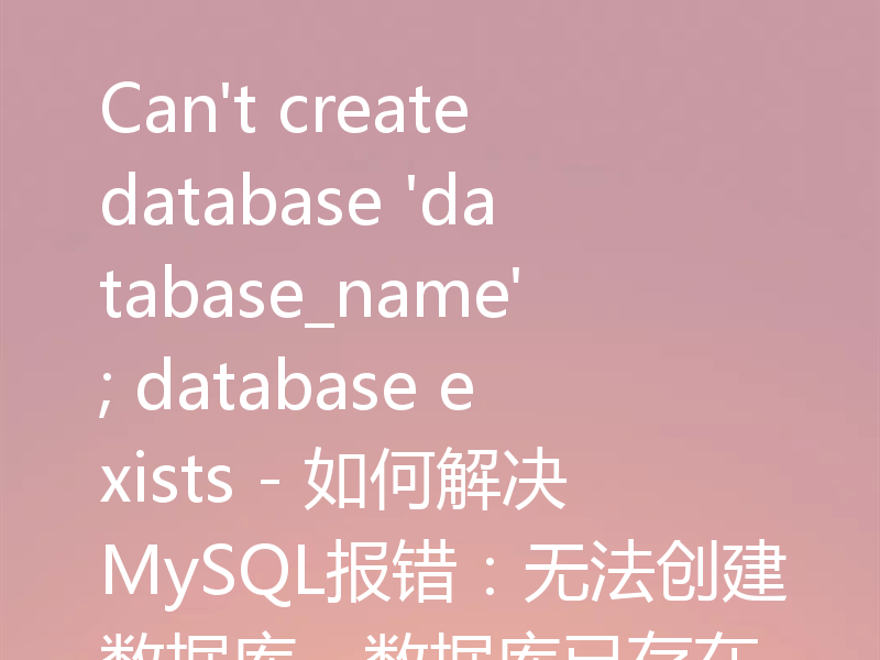 Can't create database 'database_name'; database exists - 如何解决MySQL报错：无法创建数据库，数据库已存在
