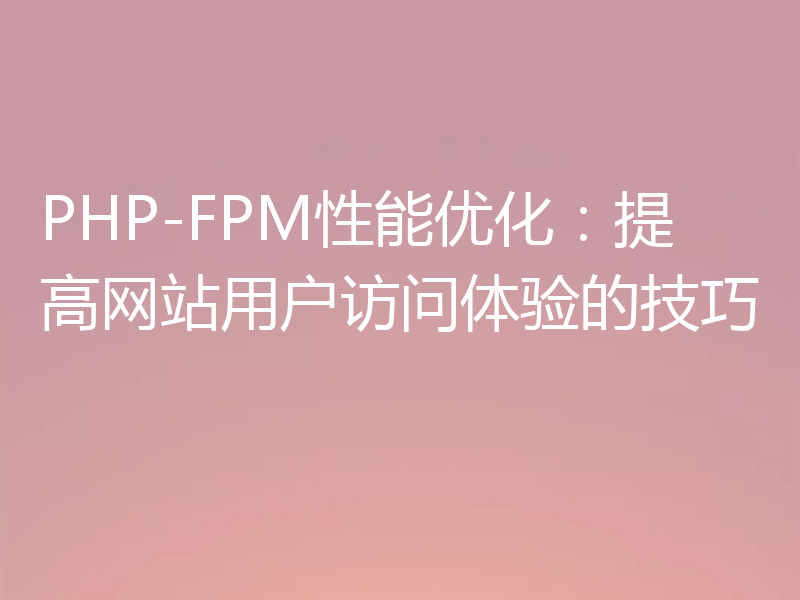 PHP-FPM性能优化：提高网站用户访问体验的技巧