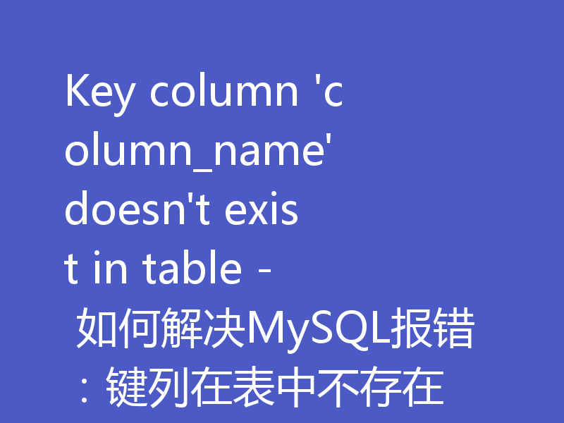 Key column 'column_name' doesn't exist in table - 如何解决MySQL报错：键列在表中不存在