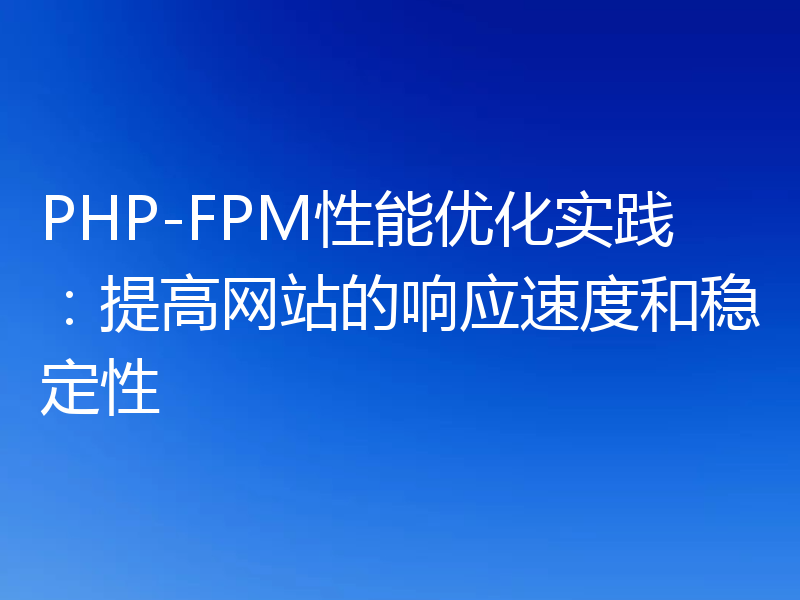 PHP-FPM性能优化实践：提高网站的响应速度和稳定性