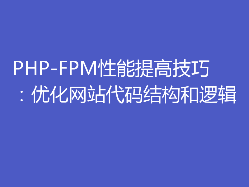 PHP-FPM性能提高技巧：优化网站代码结构和逻辑