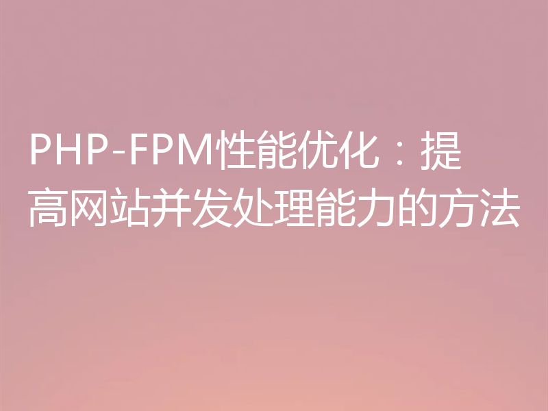 PHP-FPM性能优化：提高网站并发处理能力的方法