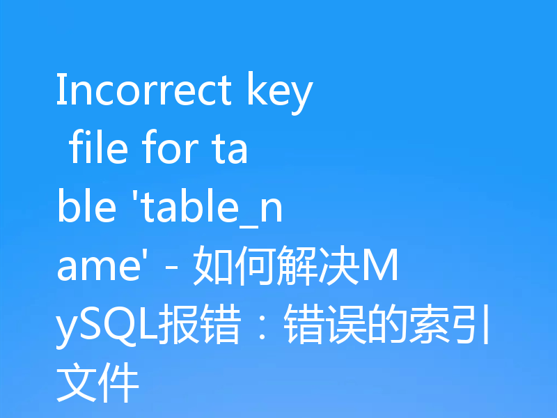 Incorrect key file for table 'table_name' - 如何解决MySQL报错：错误的索引文件