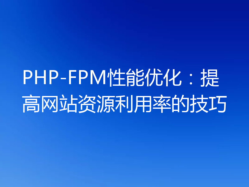 PHP-FPM性能优化：提高网站资源利用率的技巧