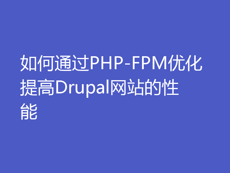如何通过PHP-FPM优化提高Drupal网站的性能