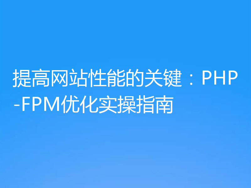 提高网站性能的关键：PHP-FPM优化实操指南