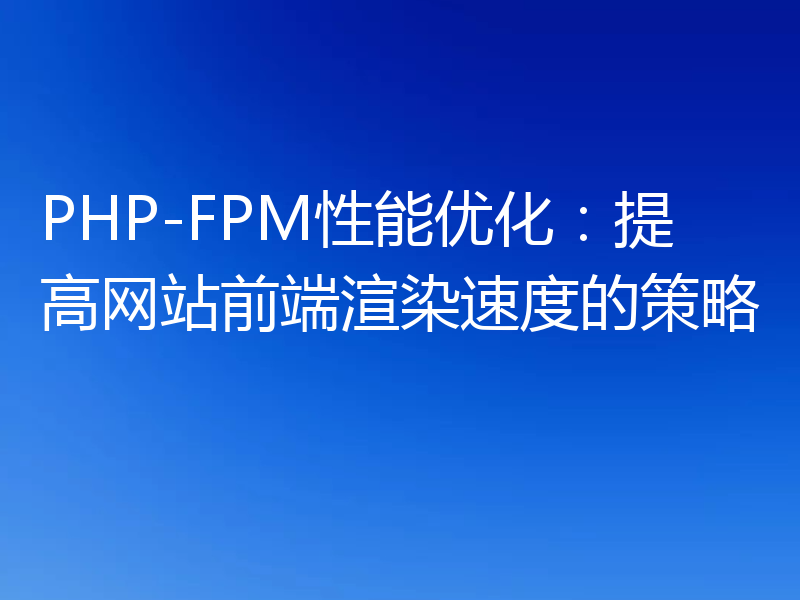 PHP-FPM性能优化：提高网站前端渲染速度的策略