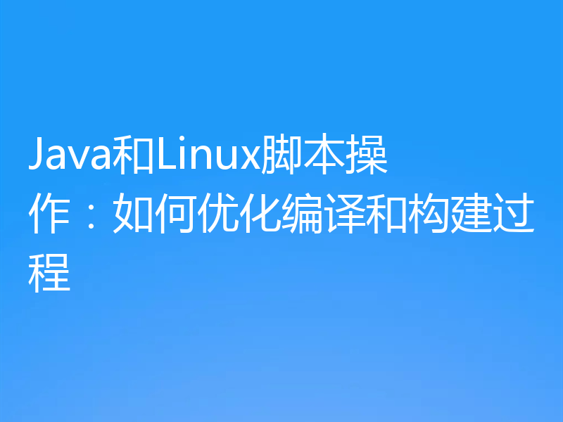 Java和Linux脚本操作：如何优化编译和构建过程