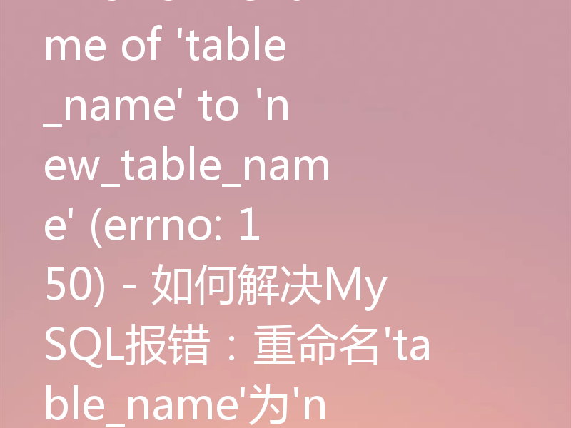Error on rename of 'table_name' to 'new_table_name' (errno: 150) - 如何解决MySQL报错：重命名'table_name'为'new_table_name'时出错，错误编号：150