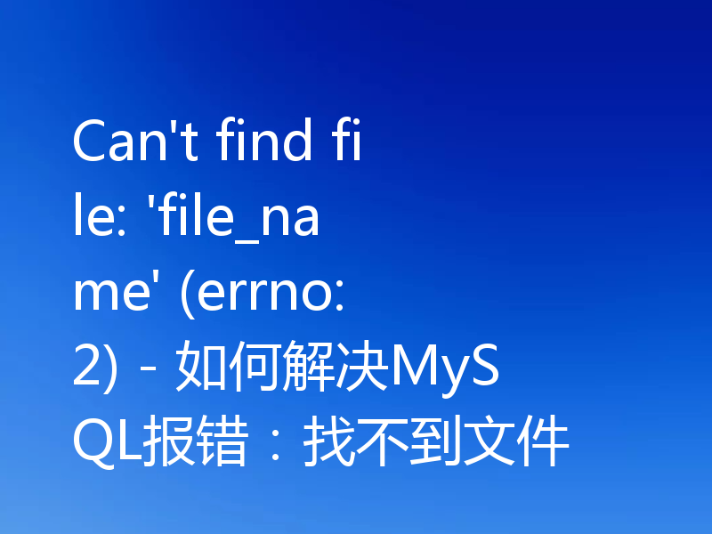 Can't find file: 'file_name' (errno: 2) - 如何解决MySQL报错：找不到文件