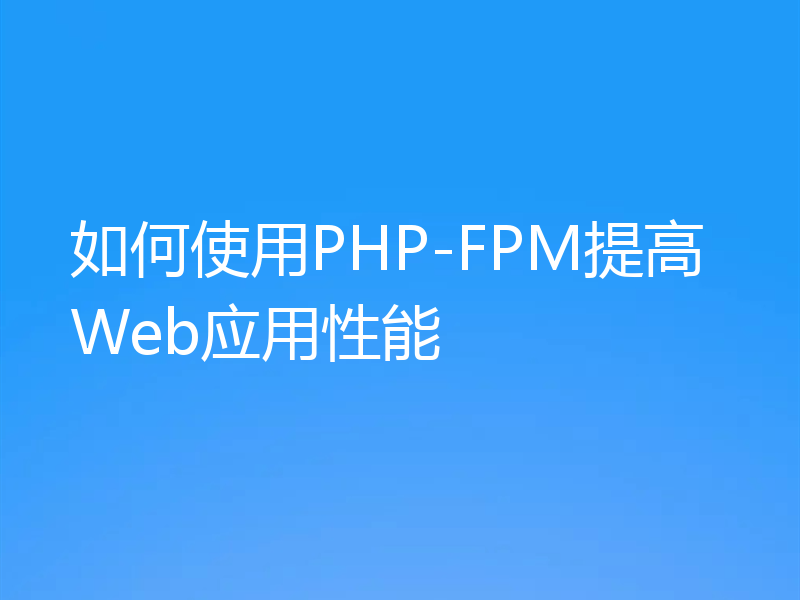 如何使用PHP-FPM提高Web应用性能