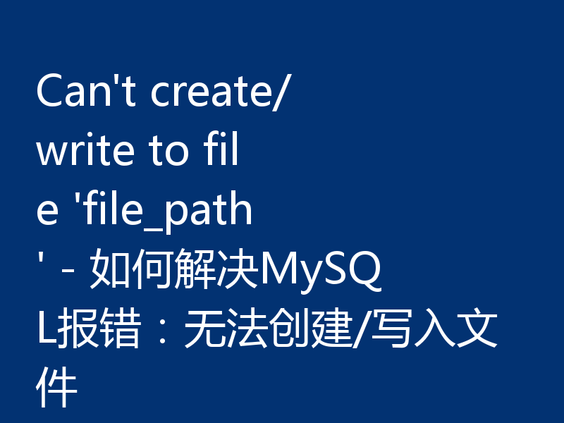 Can't create/write to file 'file_path' - 如何解决MySQL报错：无法创建/写入文件