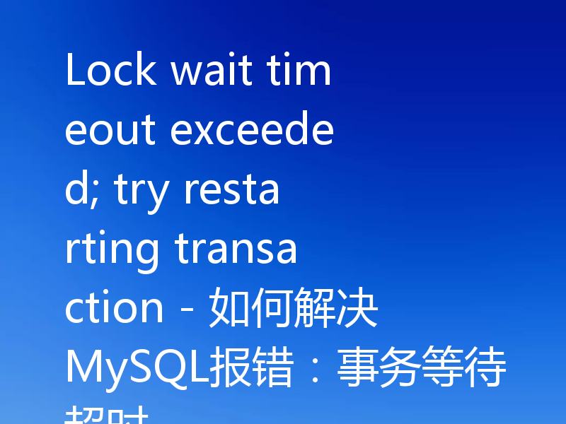 Lock wait timeout exceeded; try restarting transaction - 如何解决MySQL报错：事务等待超时