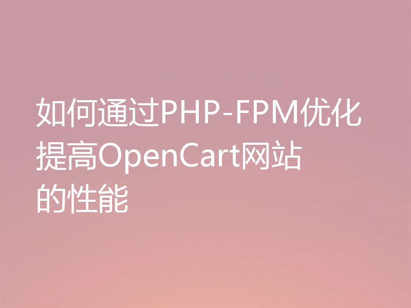 如何通过PHP-FPM优化提高OpenCart网站的性能