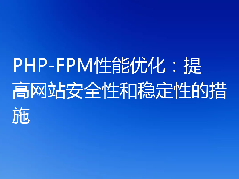 PHP-FPM性能优化：提高网站安全性和稳定性的措施
