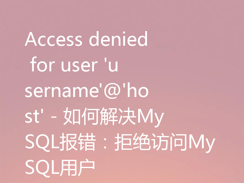 Access denied for user 'username'@'host' - 如何解决MySQL报错：拒绝访问MySQL用户