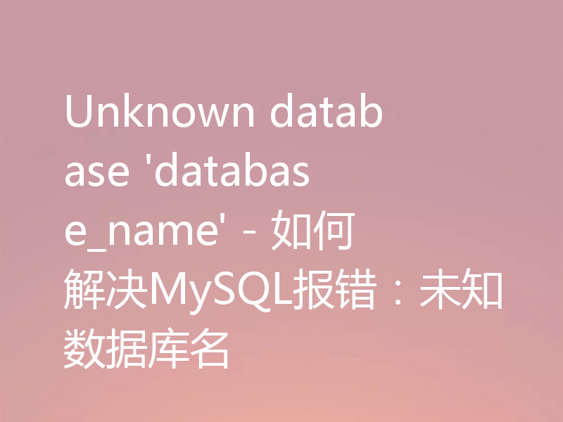 Unknown database 'database_name' - 如何解决MySQL报错：未知数据库名
