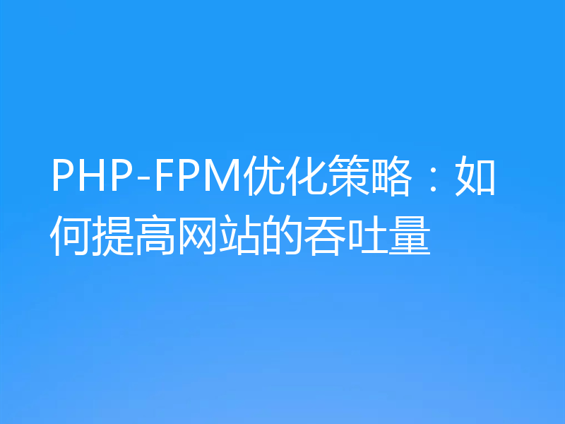 PHP-FPM优化策略：如何提高网站的吞吐量
