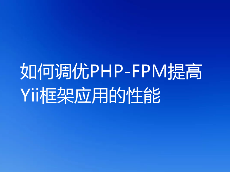 如何调优PHP-FPM提高Yii框架应用的性能