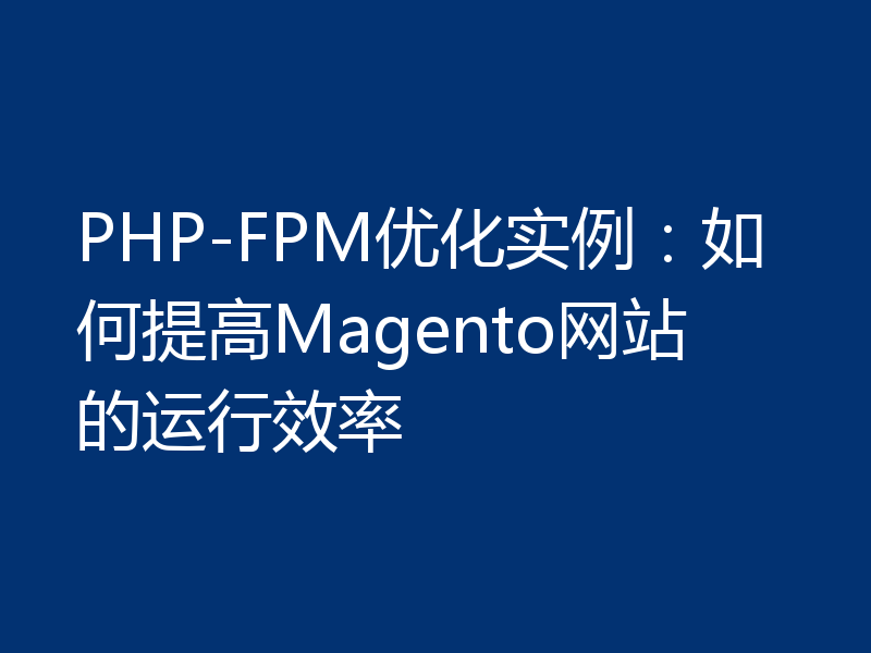 PHP-FPM优化实例：如何提高Magento网站的运行效率