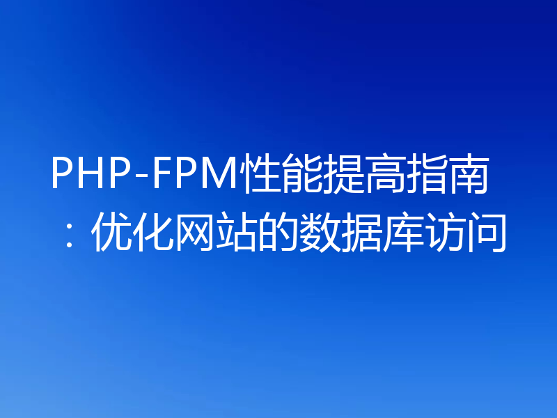 PHP-FPM性能提高指南：优化网站的数据库访问