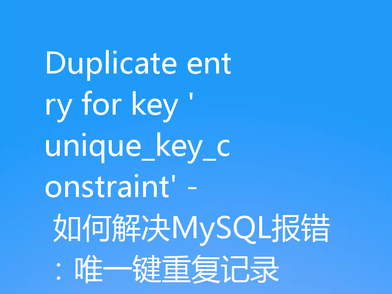 Duplicate entry for key 'unique_key_constraint' - 如何解决MySQL报错：唯一键重复记录