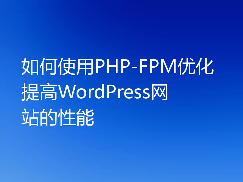 如何使用PHP-FPM优化提高WordPress网站的性能