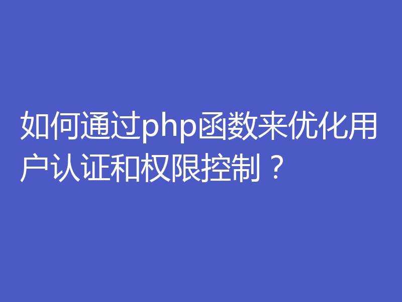 如何通过php函数来优化用户认证和权限控制？