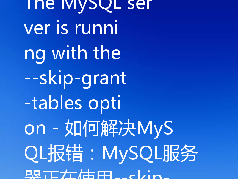 The MySQL server is running with the --skip-grant-tables option - 如何解决MySQL报错：MySQL服务器正在使用--skip-grant-tables选项运行