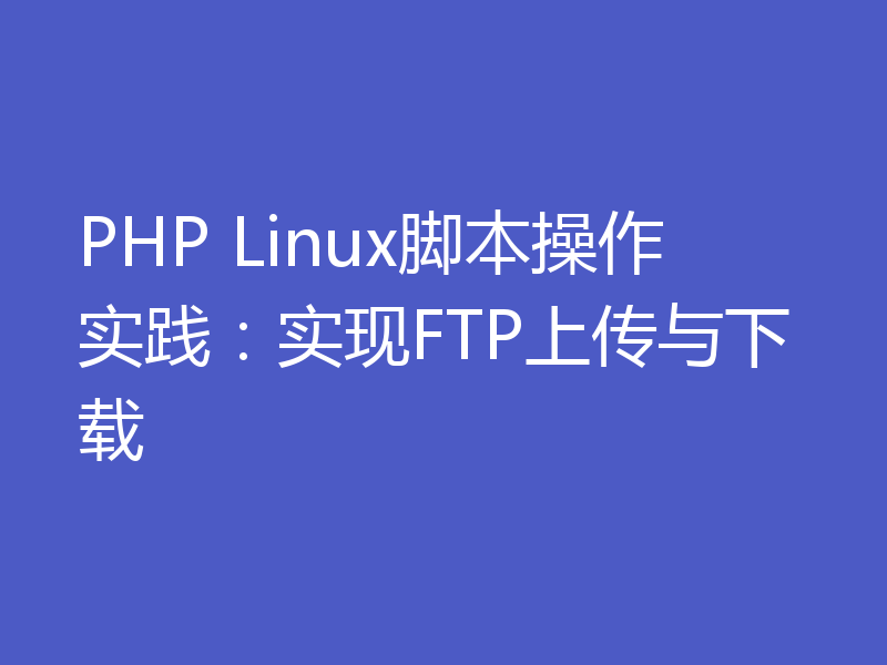 PHP Linux脚本操作实践：实现FTP上传与下载