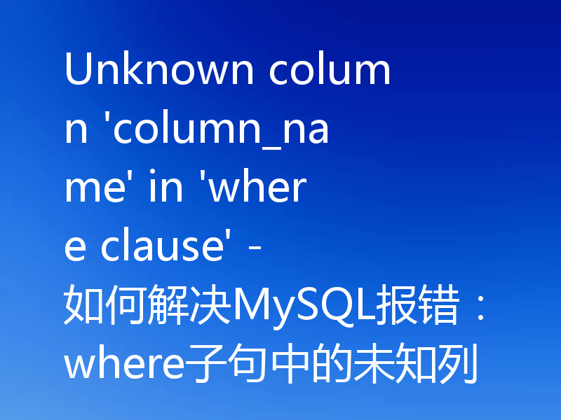 Unknown column 'column_name' in 'where clause' - 如何解决MySQL报错：where子句中的未知列