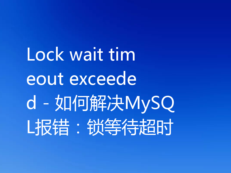 Lock wait timeout exceeded - 如何解决MySQL报错：锁等待超时