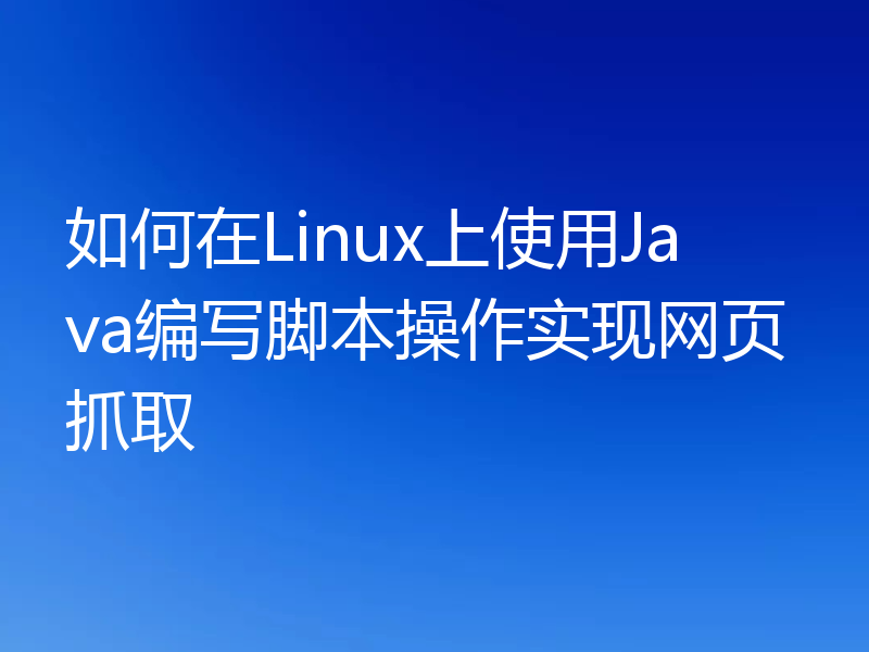 如何在Linux上使用Java编写脚本操作实现网页抓取