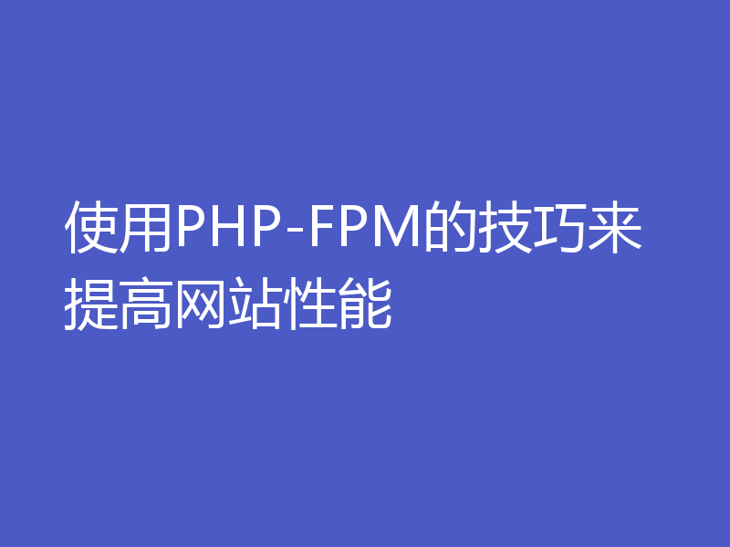 使用PHP-FPM的技巧来提高网站性能
