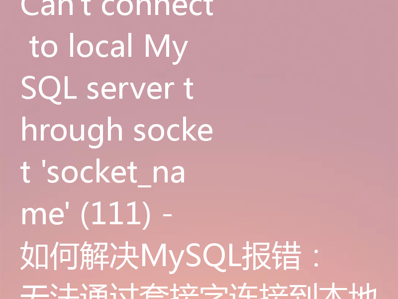 Can't connect to local MySQL server through socket 'socket_name' (111) - 如何解决MySQL报错：无法通过套接字连接到本地MySQL服务器（111）