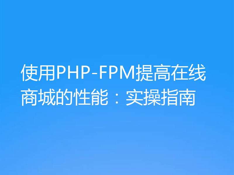 使用PHP-FPM提高在线商城的性能：实操指南