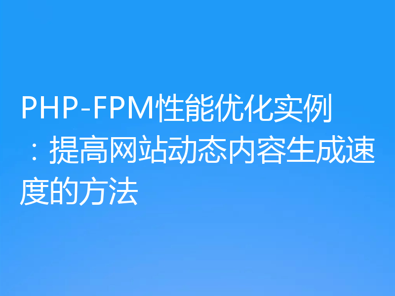 PHP-FPM性能优化实例：提高网站动态内容生成速度的方法