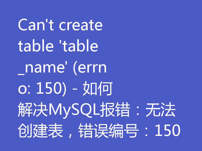Can't create table 'table_name' (errno: 150) - 如何解决MySQL报错：无法创建表，错误编号：150