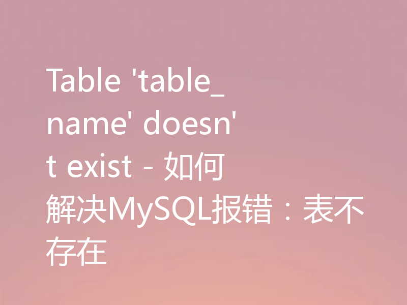 Table 'table_name' doesn't exist - 如何解决MySQL报错：表不存在