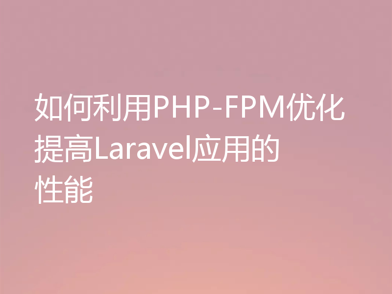 如何利用PHP-FPM优化提高Laravel应用的性能