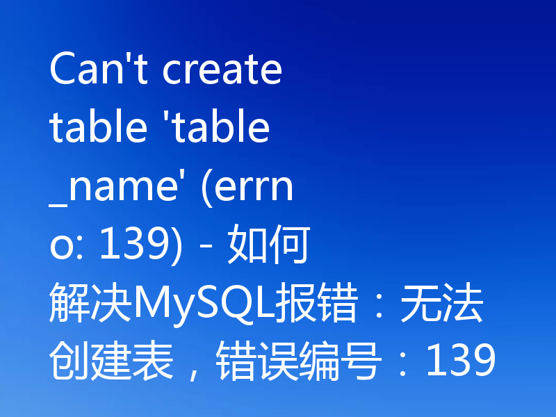 Can't create table 'table_name' (errno: 139) - 如何解决MySQL报错：无法创建表，错误编号：139