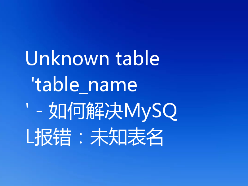 Unknown table 'table_name' - 如何解决MySQL报错：未知表名